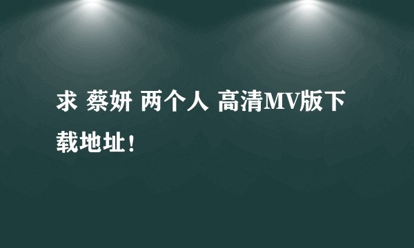 求 蔡妍 两个人 高清MV版下载地址！