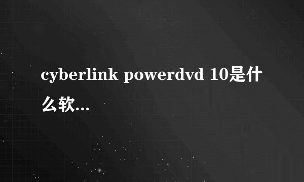 cyberlink powerdvd 10是什么软件,重大吗,可以删除吗?
