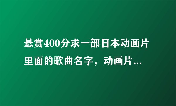 悬赏400分求一部日本动画片里面的歌曲名字，动画片是的主题就是唱歌。