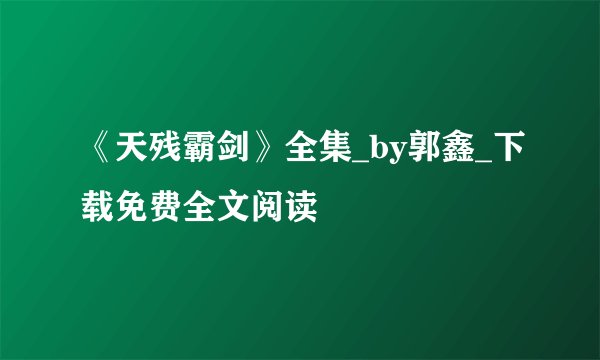 《天残霸剑》全集_by郭鑫_下载免费全文阅读