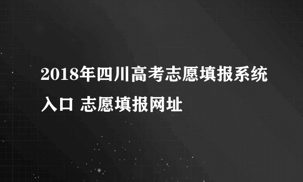 2018年四川高考志愿填报系统入口 志愿填报网址