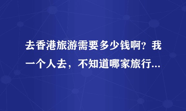 去香港旅游需要多少钱啊？我一个人去，不知道哪家旅行社好一些？