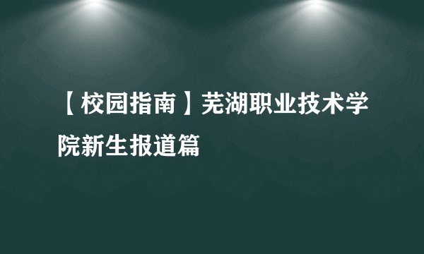 【校园指南】芜湖职业技术学院新生报道篇