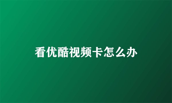 看优酷视频卡怎么办