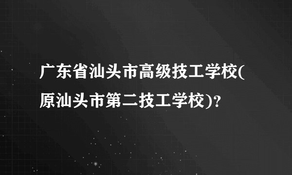 广东省汕头市高级技工学校(原汕头市第二技工学校)？
