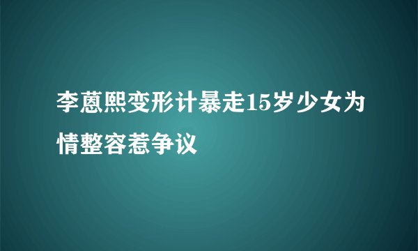 李蒽熙变形计暴走15岁少女为情整容惹争议