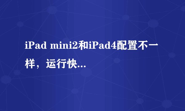 iPad mini2和iPad4配置不一样，运行快慢速度有区别吗，玩游戏看电影哪个感觉更好买哪一个更合适