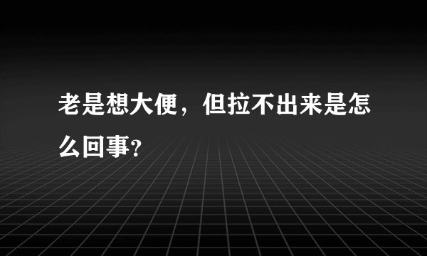 老是想大便，但拉不出来是怎么回事？