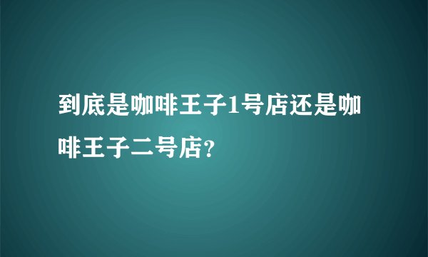 到底是咖啡王子1号店还是咖啡王子二号店？