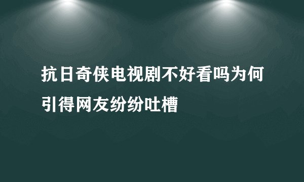抗日奇侠电视剧不好看吗为何引得网友纷纷吐槽