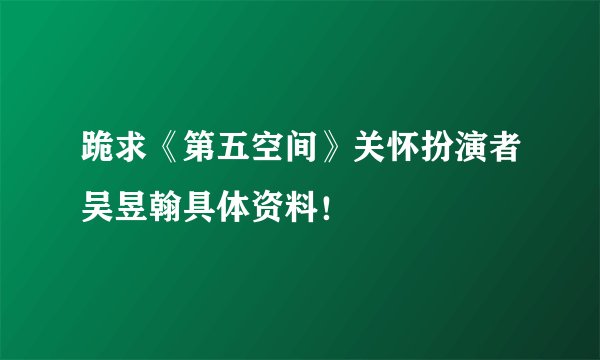跪求《第五空间》关怀扮演者吴昱翰具体资料！