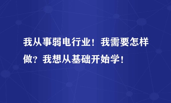 我从事弱电行业!我需要怎样做?我想从基础开始学!