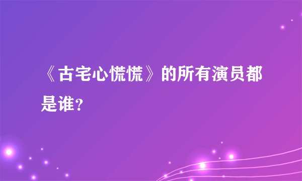 《古宅心慌慌》的所有演员都是谁？