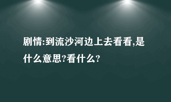 剧情:到流沙河边上去看看,是什么意思?看什么?