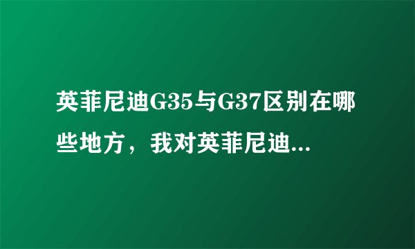 英菲尼迪G35与G37区别在哪些地方，我对英菲尼迪不太熟悉，不过看重了G37打算下个月买