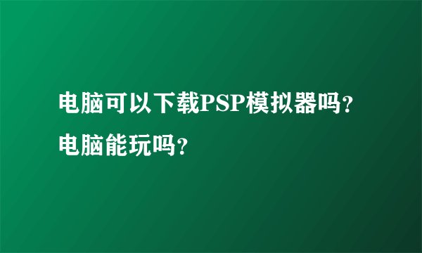 电脑可以下载PSP模拟器吗？电脑能玩吗？