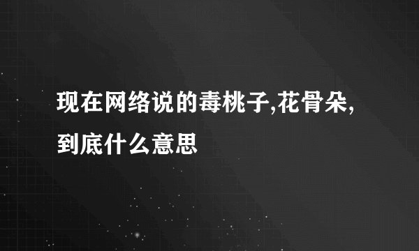 现在网络说的毒桃子,花骨朵,到底什么意思