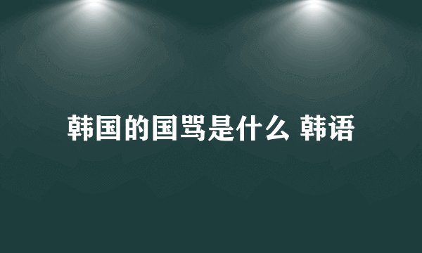 韩国的国骂是什么 韩语