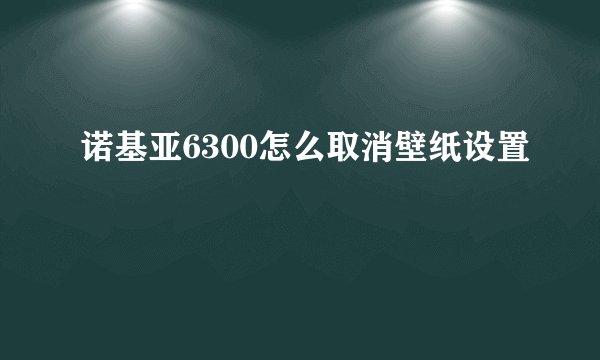 诺基亚6300怎么取消壁纸设置