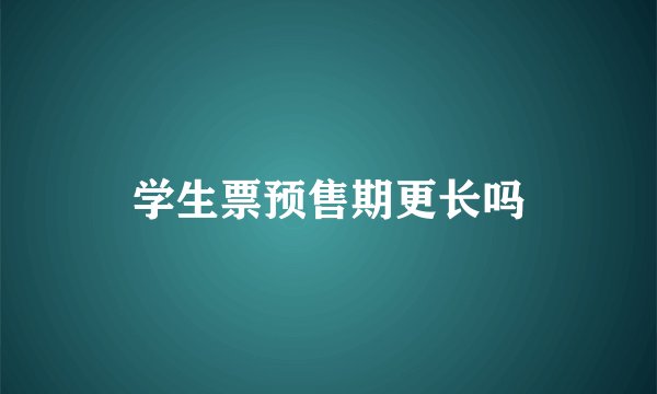 学生票预售期更长吗
