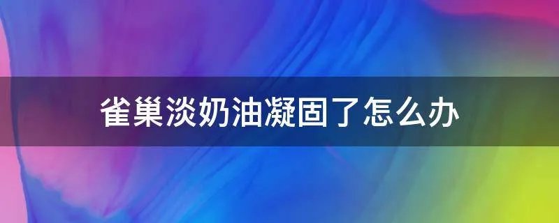 雀巢淡奶油凝固了怎么办