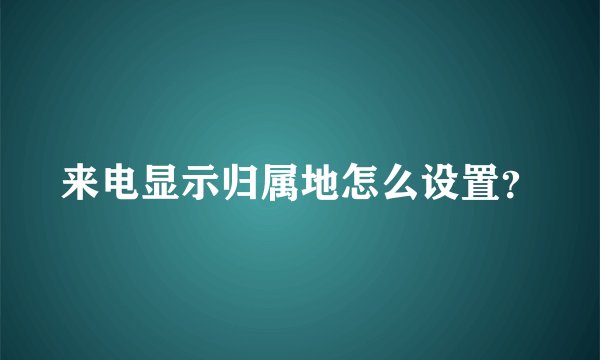 来电显示归属地怎么设置？