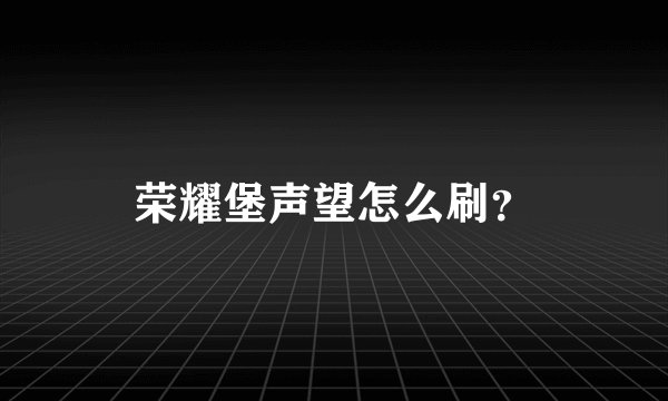 荣耀堡声望怎么刷？