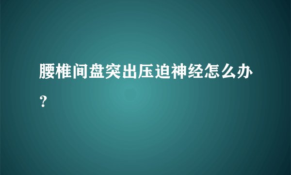 腰椎间盘突出压迫神经怎么办？