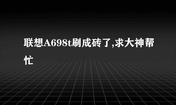 联想A698t刷成砖了,求大神帮忙