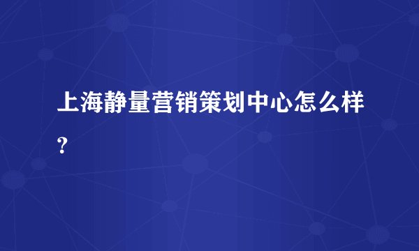 上海静量营销策划中心怎么样？