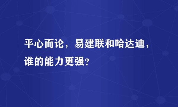 平心而论,易建联和哈达迪,谁的能力更强?