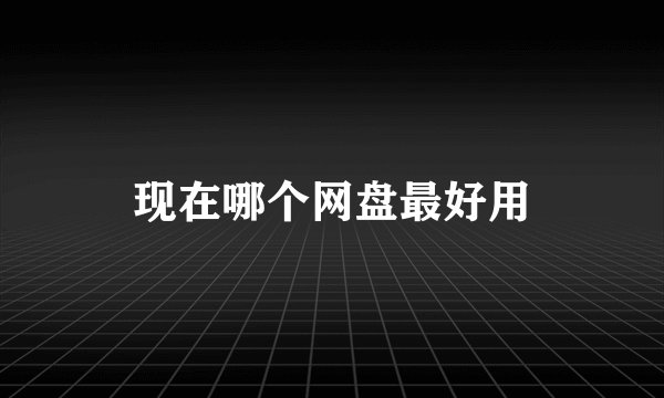 现在哪个网盘最好用