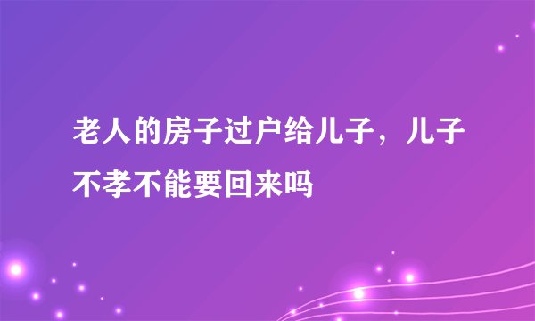 老人的房子过户给儿子,儿子不孝不能要回来吗