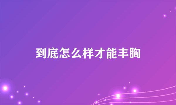 到底怎么样才能丰胸