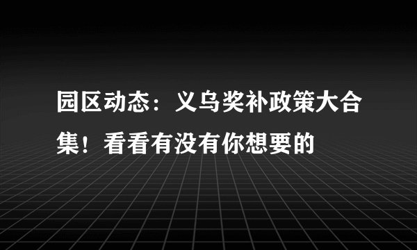 园区动态：义乌奖补政策大合集！看看有没有你想要的