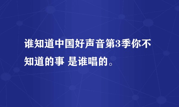 谁知道中国好声音第3季你不知道的事 是谁唱的。