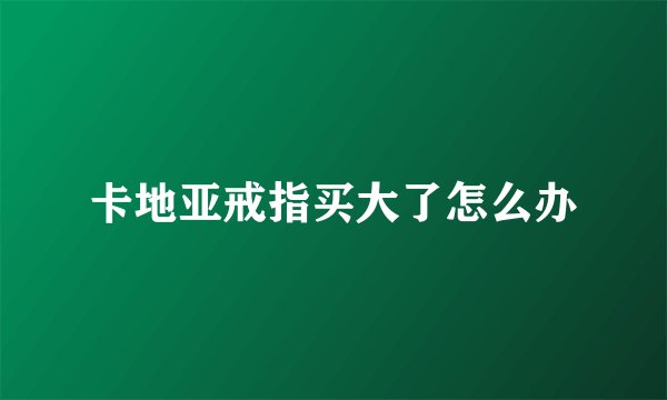 卡地亚戒指买大了怎么办