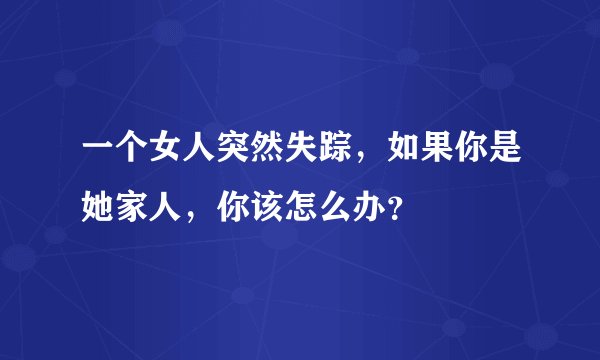 一个女人突然失踪，如果你是她家人，你该怎么办？