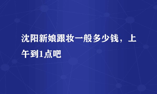沈阳新娘跟妆一般多少钱，上午到1点吧