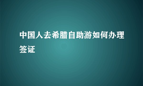 中国人去希腊自助游如何办理签证