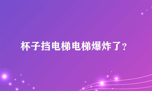 杯子挡电梯电梯爆炸了？