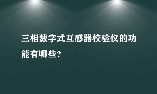 三相数字式互感器校验仪的功能有哪些？