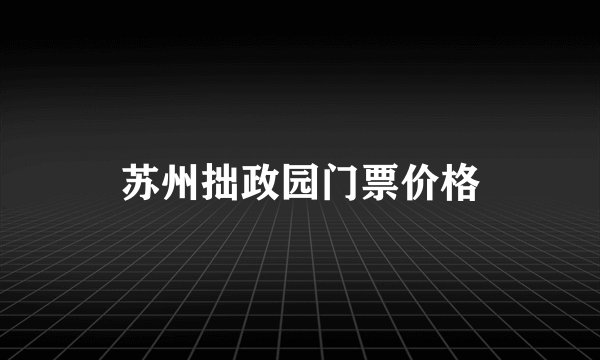 苏州拙政园门票价格