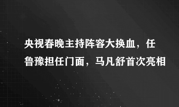 央视春晚主持阵容大换血,任鲁豫担任门面,马凡舒首次亮相