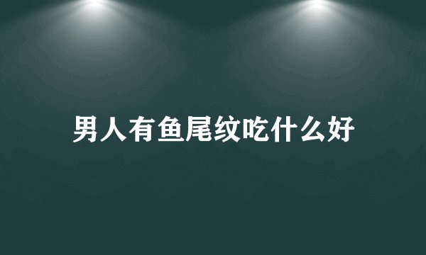 男人有鱼尾纹吃什么好