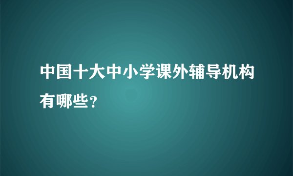 中国十大中小学课外辅导机构有哪些？