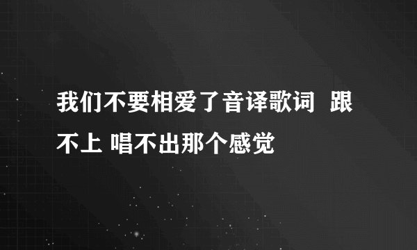 我们不要相爱了音译歌词  跟不上 唱不出那个感觉