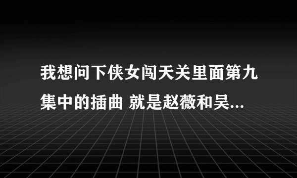 我想问下侠女闯天关里面第九集中的插曲 就是赵薇和吴奇隆在雨中的时候的那首歌的歌名是什么？