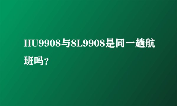 HU9908与8L9908是同一趟航班吗？