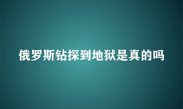 俄罗斯钻探到地狱是真的吗